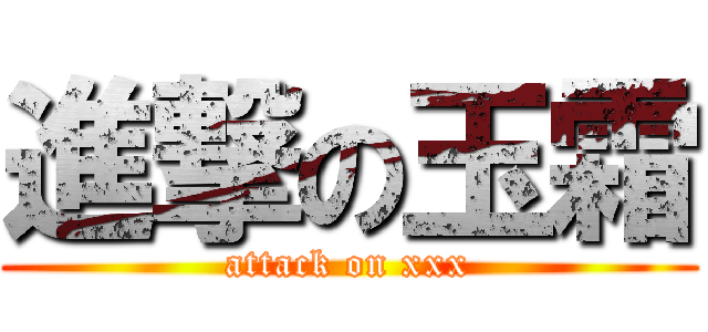 進撃の玉霜 (attack on xxx)