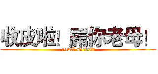 收皮啦！屌你老母！ (attack on titan)