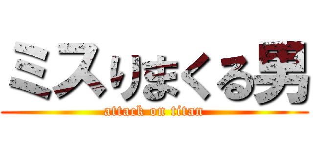 ミスりまくる男 (attack on titan)