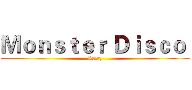 Ｍｏｎｓｔｅｒ Ｄｉｓｃｏ  (Sorry)