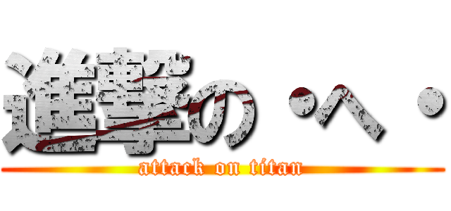 進撃の・へ・ (attack on titan)