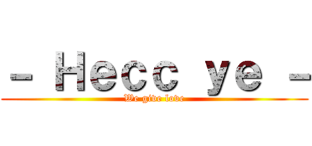 － Ｈｅｃｃ ｙｅ － (We give love)