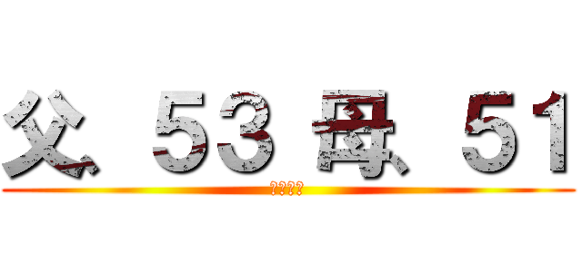 父、５３ 母、５１ (オッサン)