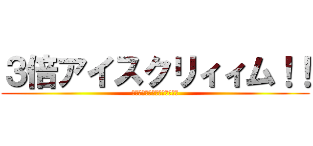 ３倍アイスクリィィム！！ (？？？？？？？？？？？？？。)