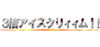 ３倍アイスクリィィム！！ (？？？？？？？？？？？？？。)