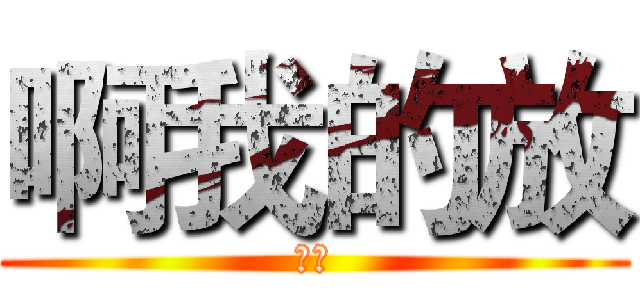 啊我的放 (啊放)