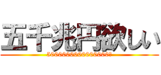 五千兆円欲しい (5000000000000000円)