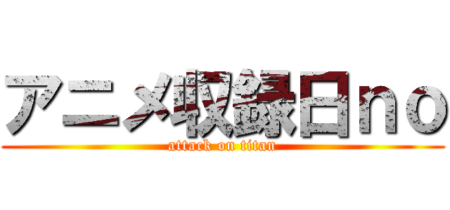 アニメ収録日ｎｏ (attack on titan)