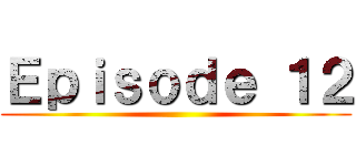 Ｅｐｉｓｏｄｅ １２ ()