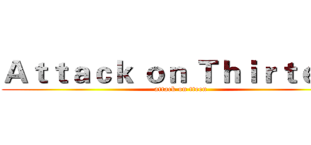 Ａｔｔａｃｋ ｏｎ Ｔｈｉｒｔｅｅｎ (attack on tteen)
