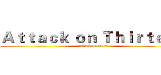 Ａｔｔａｃｋ ｏｎ Ｔｈｉｒｔｅｅｎ (attack on tteen)