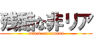 残酷な非リア (attack on tamami)