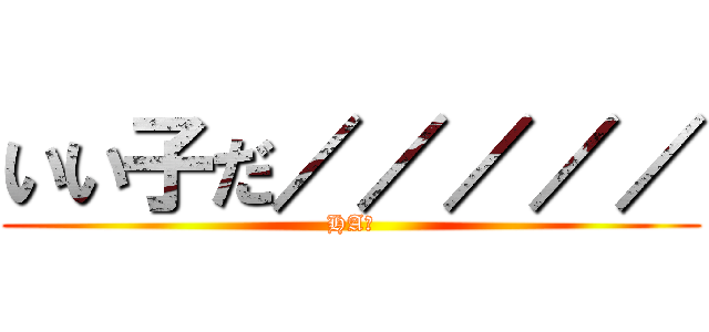 いい子だ／／／／／ (HA?)