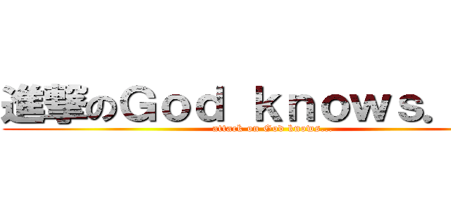 進撃のＧｏｄ ｋｎｏｗｓ．．． (attack on God knows...)