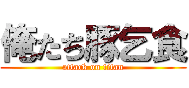俺たち豚乞食 (attack on titan)
