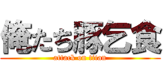 俺たち豚乞食 (attack on titan)