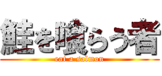鮭を喰らう者 (eat a salmon)