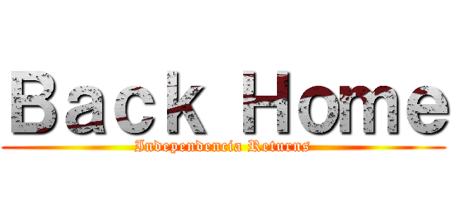 Ｂａｃｋ Ｈｏｍｅ (Independencia Returns)