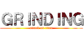 ＧＲＩＮＤＩＮＧ (attack on titan)