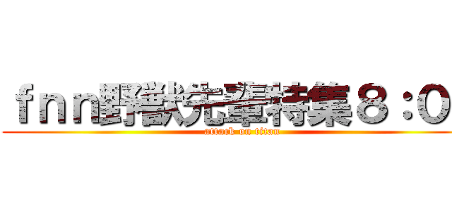ｆｎｎ野獣先輩特集８：００ (attack on titan)