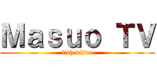 Ｍａｓｕｏ ＴＶ (fish killer)