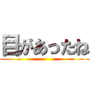 目があったね ()