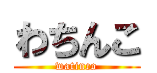 わちんこ (watinco)