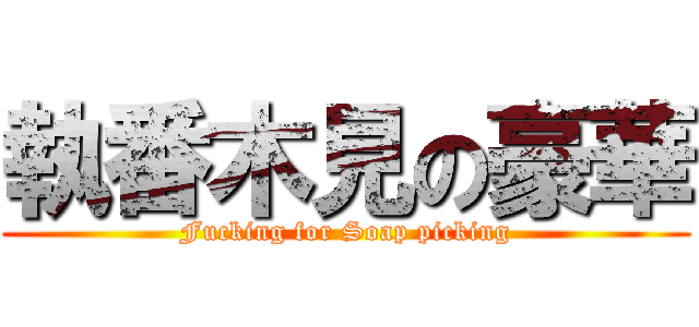 執番木見の豪華 (Fucking for Soap picking)