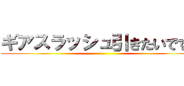 ギアスラッシュ引きたいです。 ()