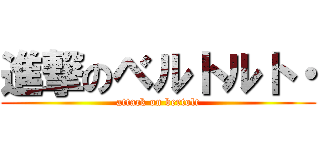 進撃のベルトルト・ (attack on bertolt)
