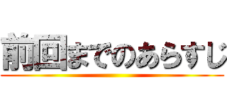 前回までのあらすじ ()