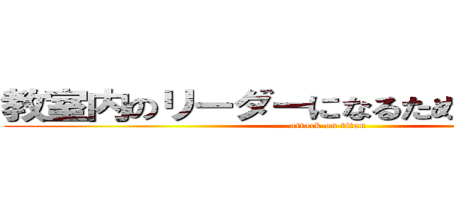 教室内のリーダーになるためのＴｏ Ｂｅ (attack on titan)