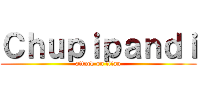 Ｃｈｕｐｉｐａｎｄｉ (attack on titan)