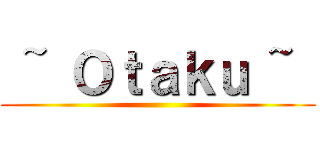  ~ Ｏｔａｋｕ ~  ()