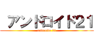  アンドロイド２１ (androide 21)