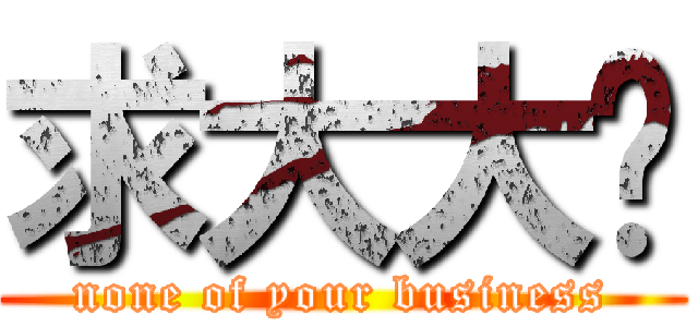 求大大啊 (none of your business)