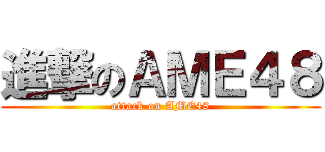 進撃のＡＭＥ４８ (attack on AME48)