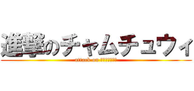 進撃のチャムチュウィ (attack on チャムチュウィ)
