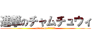 進撃のチャムチュウィ (attack on チャムチュウィ)