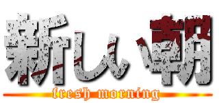 新しい朝 (fresh morning)