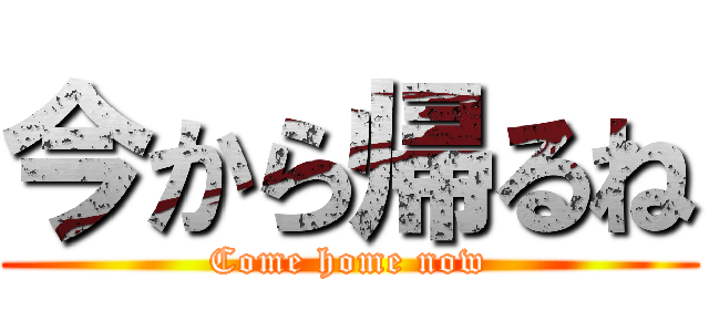 今から帰るね (Come home now)