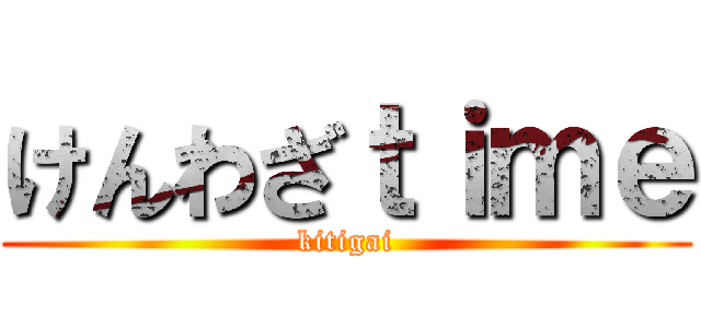 けんわざｔｉｍｅ (kitigai)