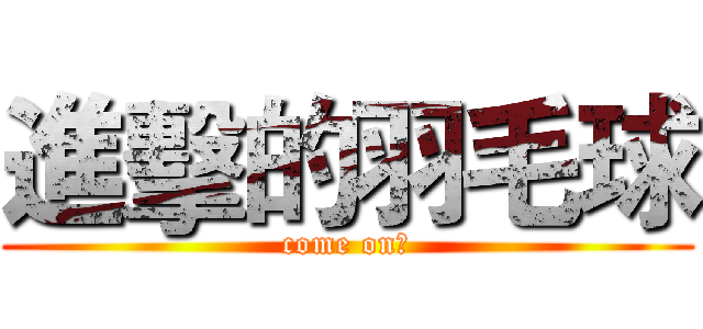 進擊的羽毛球 (come on！)