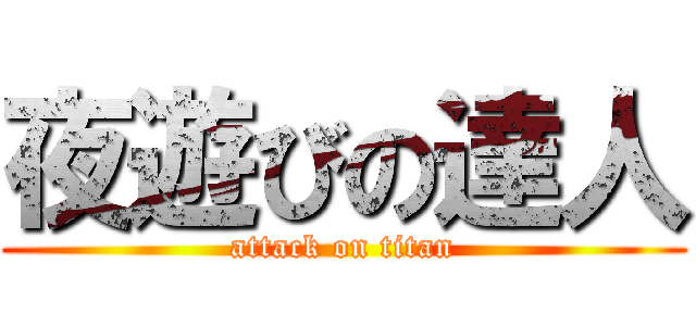 夜遊びの達人 (attack on titan)