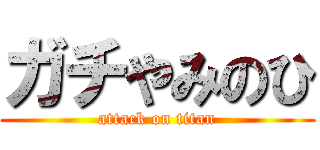 ガチやみのひ (attack on titan)