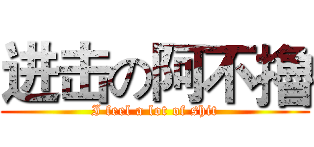 进击の阿不擼 (I feel a lot of shit)