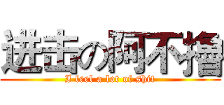 进击の阿不擼 (I feel a lot of shit)