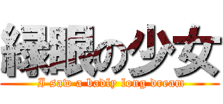 緑眼の少女 ( I saw a badly long dream)