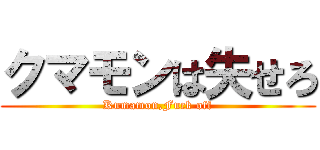 クマモンは失せろ (Kumamon,Fuck off)