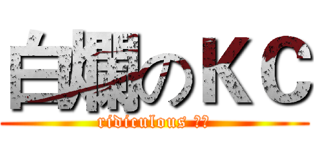 白爛のＫＣ (ridiculous ＫＣ)